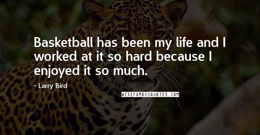 Larry Bird Quotes: Basketball has been my life and I worked at it so hard because I enjoyed it so much.