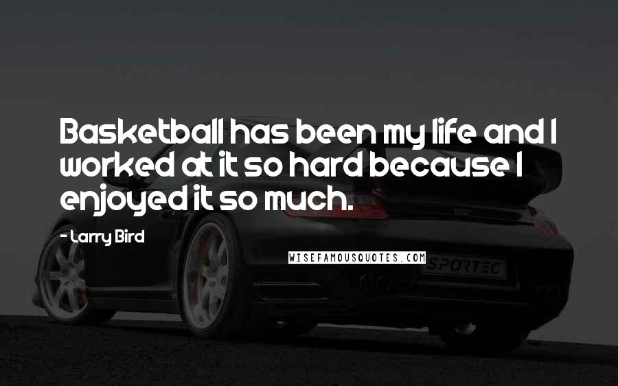 Larry Bird Quotes: Basketball has been my life and I worked at it so hard because I enjoyed it so much.