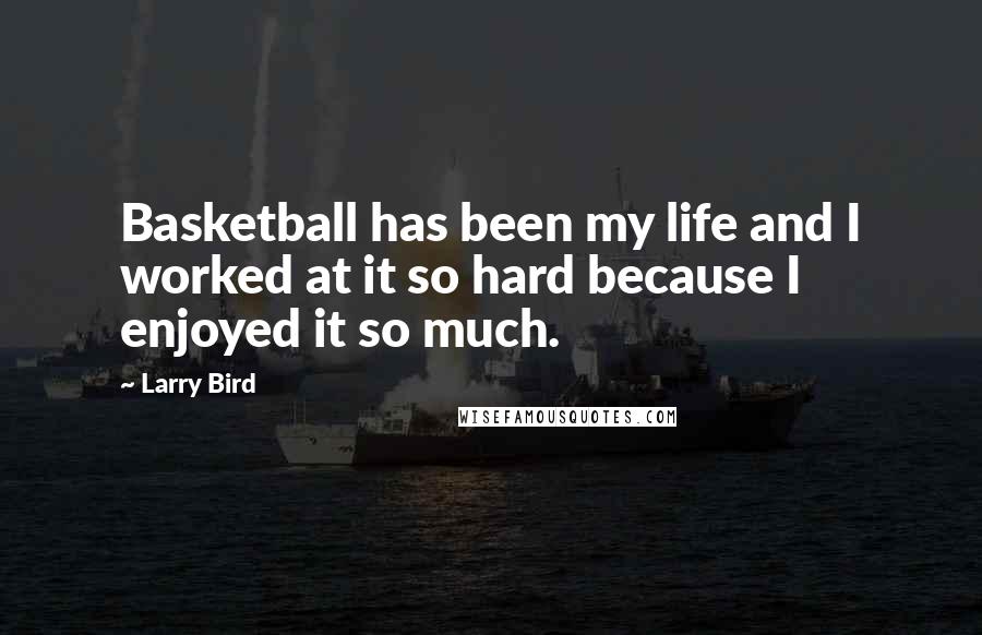 Larry Bird Quotes: Basketball has been my life and I worked at it so hard because I enjoyed it so much.