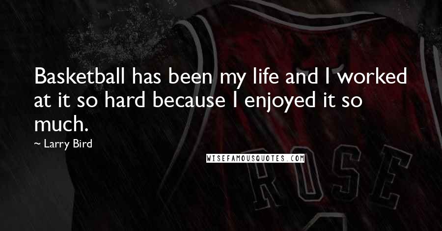 Larry Bird Quotes: Basketball has been my life and I worked at it so hard because I enjoyed it so much.