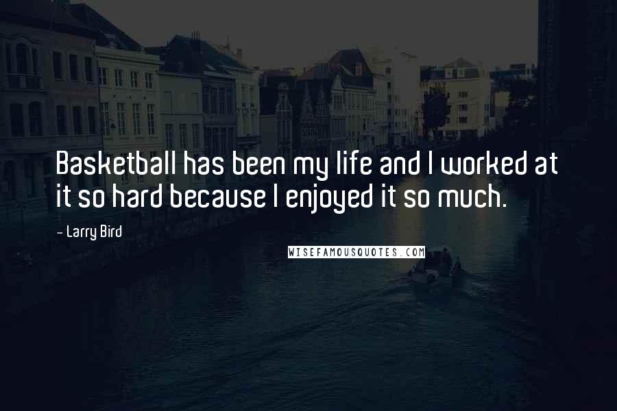 Larry Bird Quotes: Basketball has been my life and I worked at it so hard because I enjoyed it so much.