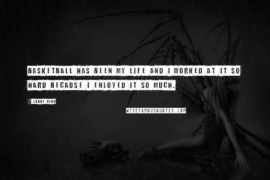 Larry Bird Quotes: Basketball has been my life and I worked at it so hard because I enjoyed it so much.