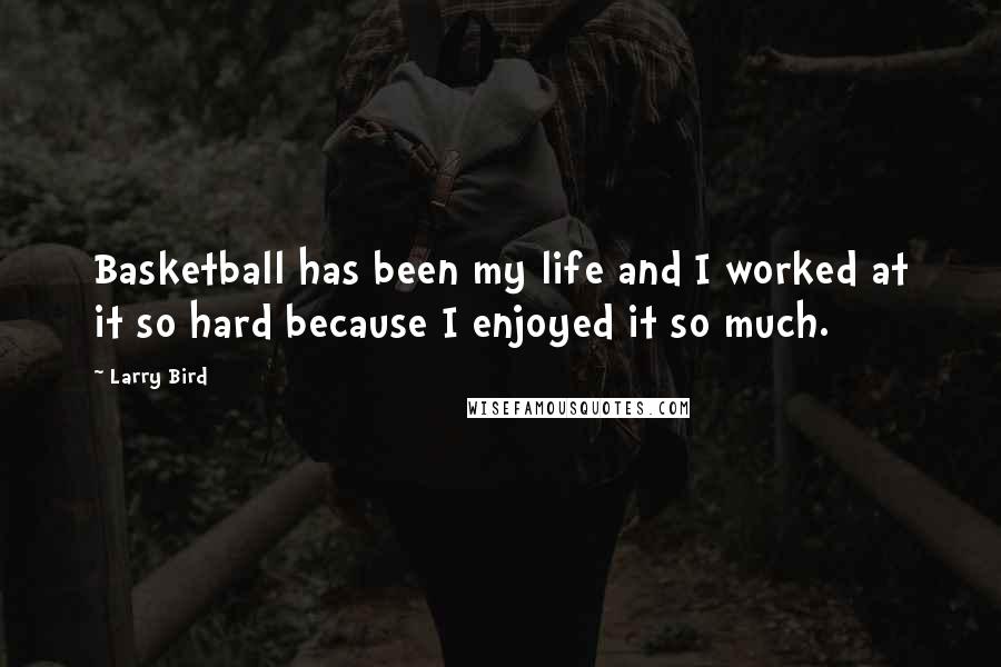Larry Bird Quotes: Basketball has been my life and I worked at it so hard because I enjoyed it so much.