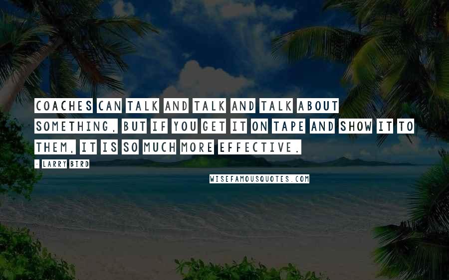 Larry Bird Quotes: Coaches can talk and talk and talk about something, but if you get it on tape and show it to them, it is so much more effective.