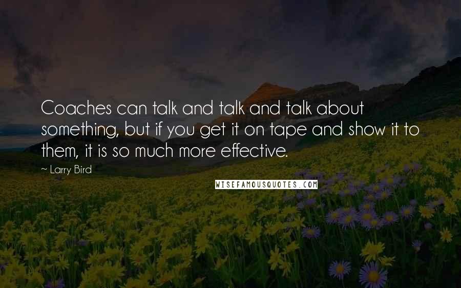 Larry Bird Quotes: Coaches can talk and talk and talk about something, but if you get it on tape and show it to them, it is so much more effective.