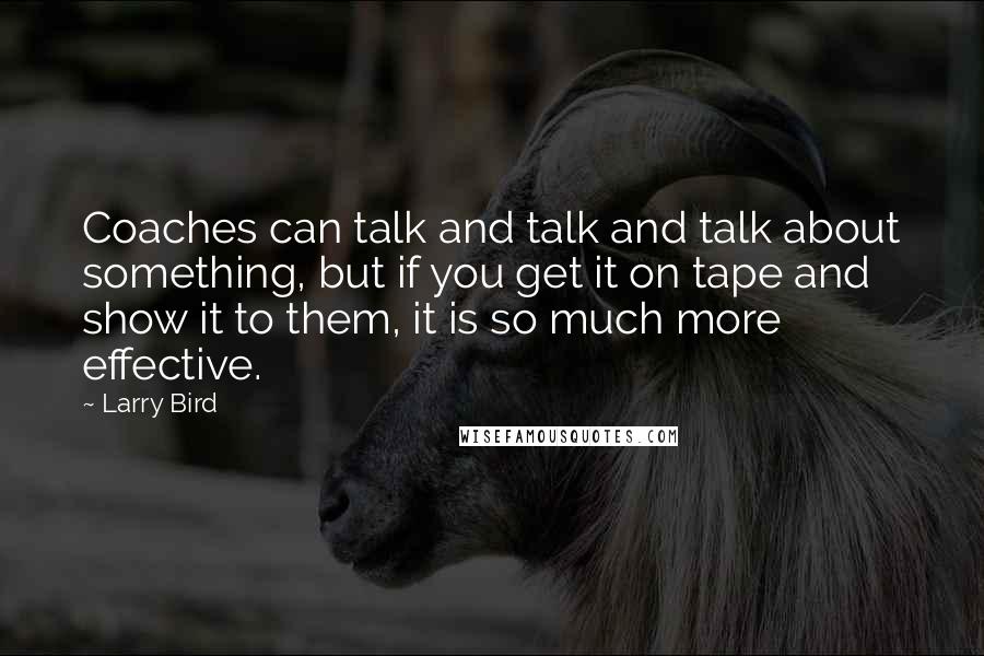 Larry Bird Quotes: Coaches can talk and talk and talk about something, but if you get it on tape and show it to them, it is so much more effective.