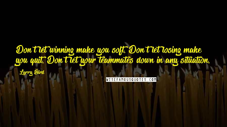 Larry Bird Quotes: Don't let winning make you soft. Don't let losing make you quit. Don't let your teammates down in any situation.