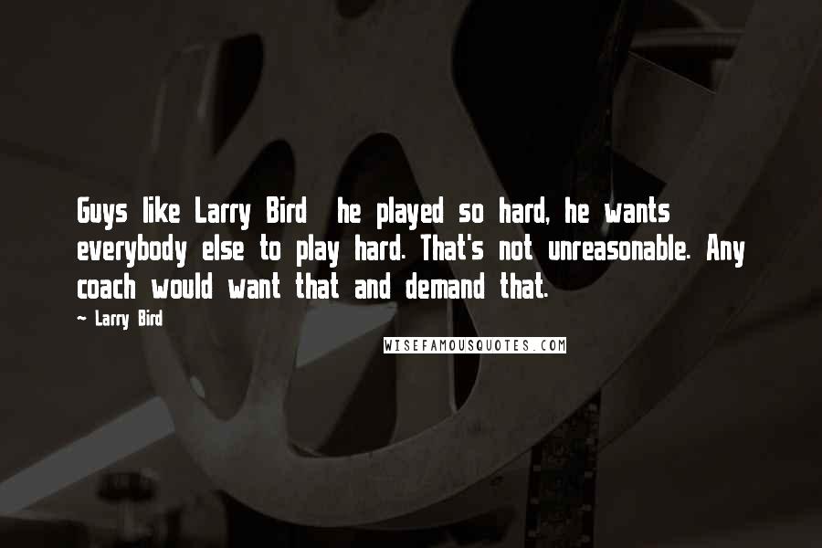 Larry Bird Quotes: Guys like Larry Bird  he played so hard, he wants everybody else to play hard. That's not unreasonable. Any coach would want that and demand that.