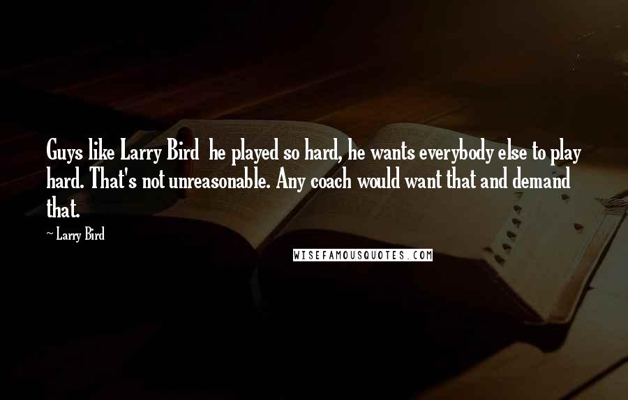 Larry Bird Quotes: Guys like Larry Bird  he played so hard, he wants everybody else to play hard. That's not unreasonable. Any coach would want that and demand that.