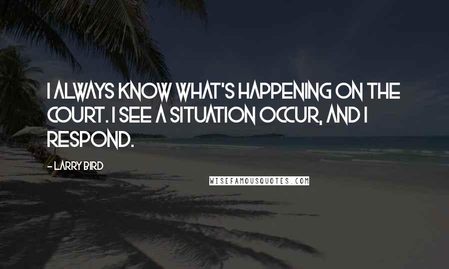 Larry Bird Quotes: I always know what's happening on the court. I see a situation occur, and I respond.