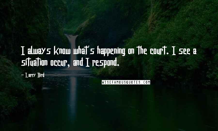 Larry Bird Quotes: I always know what's happening on the court. I see a situation occur, and I respond.