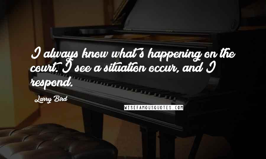 Larry Bird Quotes: I always know what's happening on the court. I see a situation occur, and I respond.