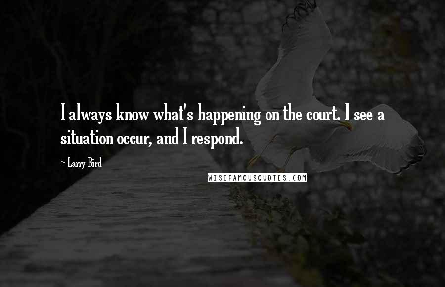 Larry Bird Quotes: I always know what's happening on the court. I see a situation occur, and I respond.