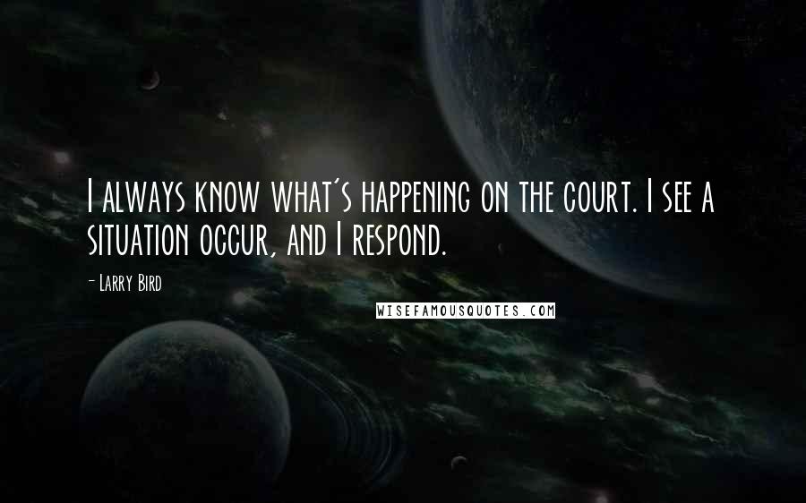 Larry Bird Quotes: I always know what's happening on the court. I see a situation occur, and I respond.