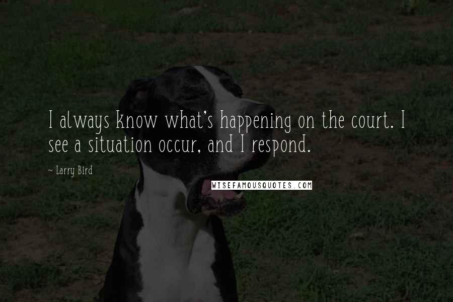 Larry Bird Quotes: I always know what's happening on the court. I see a situation occur, and I respond.