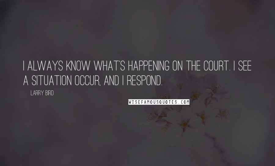 Larry Bird Quotes: I always know what's happening on the court. I see a situation occur, and I respond.