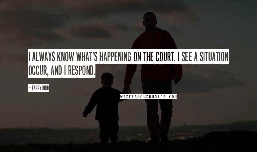 Larry Bird Quotes: I always know what's happening on the court. I see a situation occur, and I respond.