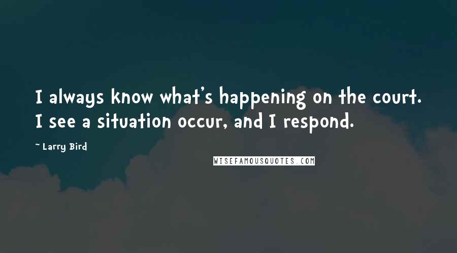 Larry Bird Quotes: I always know what's happening on the court. I see a situation occur, and I respond.