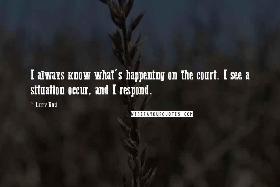 Larry Bird Quotes: I always know what's happening on the court. I see a situation occur, and I respond.