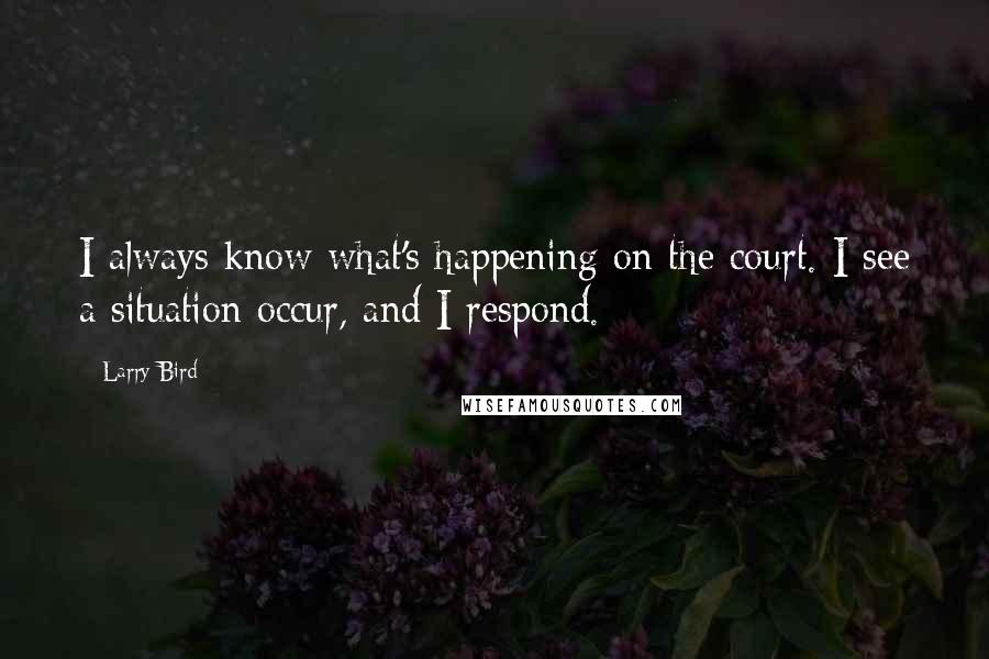 Larry Bird Quotes: I always know what's happening on the court. I see a situation occur, and I respond.