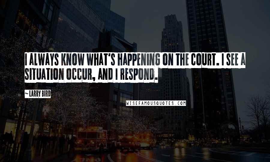 Larry Bird Quotes: I always know what's happening on the court. I see a situation occur, and I respond.