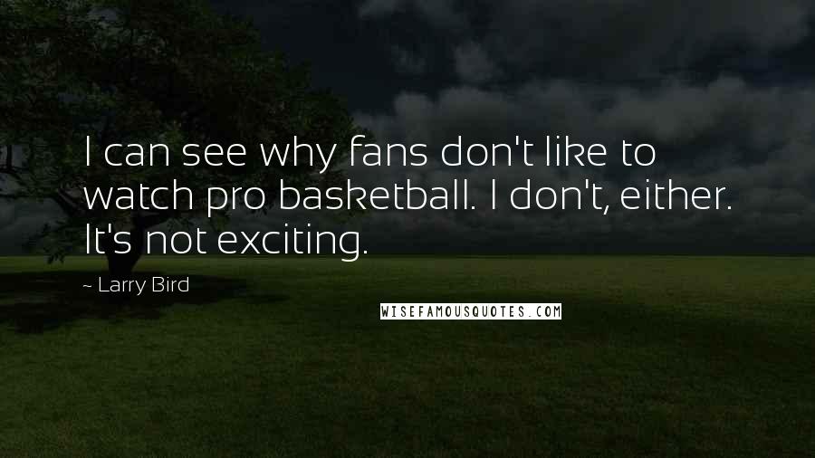 Larry Bird Quotes: I can see why fans don't like to watch pro basketball. I don't, either. It's not exciting.