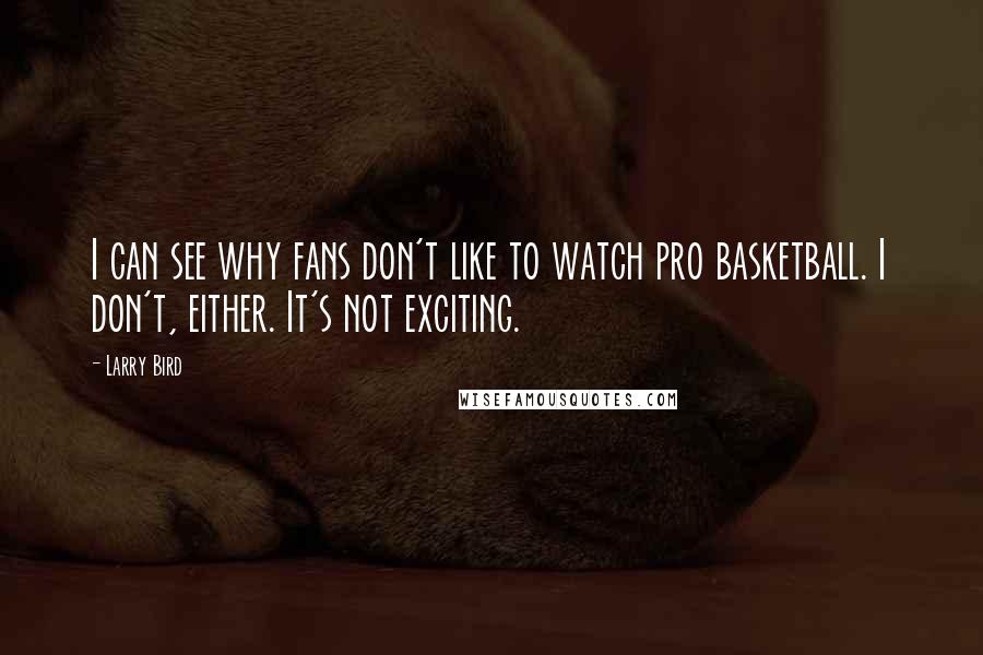 Larry Bird Quotes: I can see why fans don't like to watch pro basketball. I don't, either. It's not exciting.