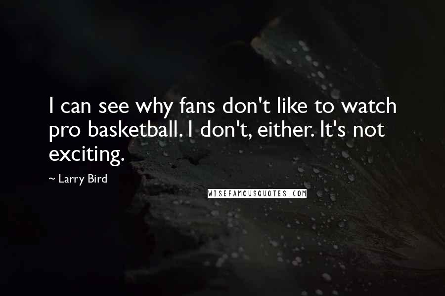 Larry Bird Quotes: I can see why fans don't like to watch pro basketball. I don't, either. It's not exciting.