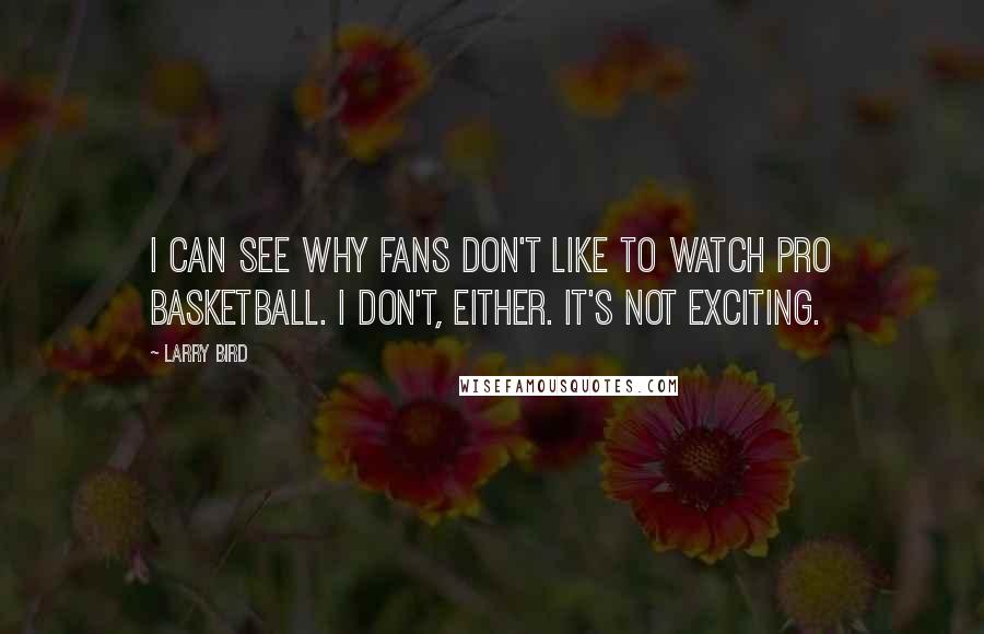 Larry Bird Quotes: I can see why fans don't like to watch pro basketball. I don't, either. It's not exciting.