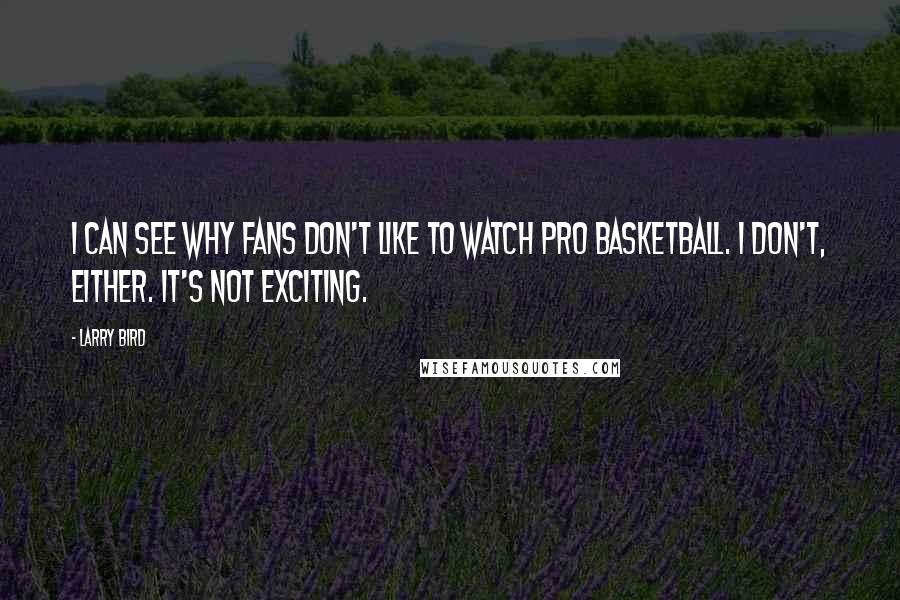 Larry Bird Quotes: I can see why fans don't like to watch pro basketball. I don't, either. It's not exciting.