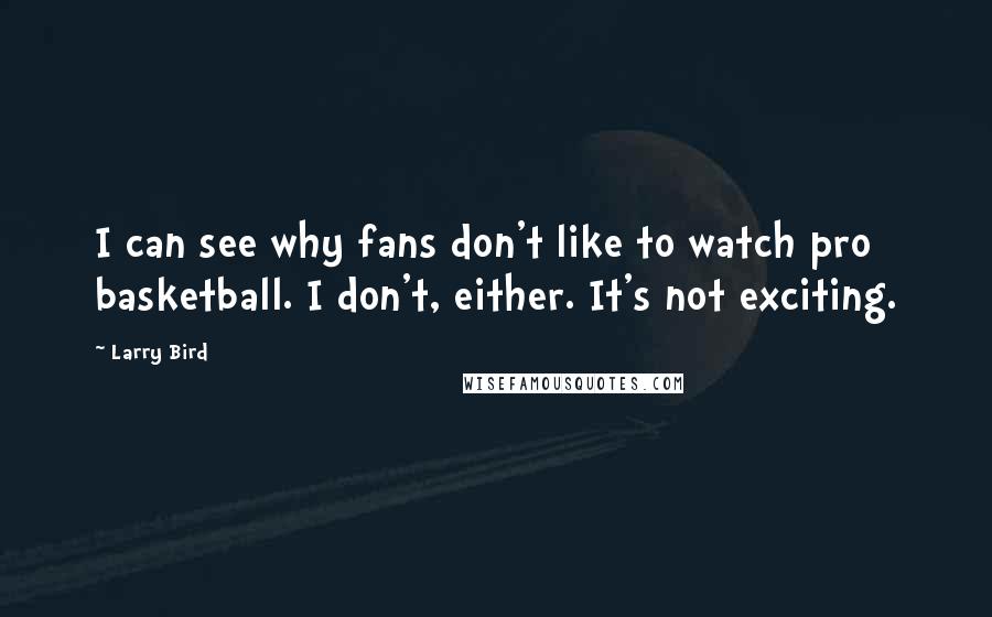 Larry Bird Quotes: I can see why fans don't like to watch pro basketball. I don't, either. It's not exciting.