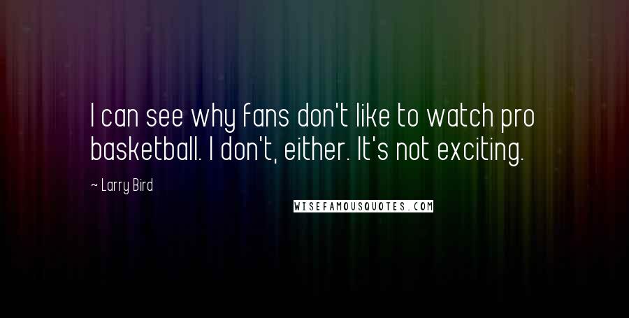 Larry Bird Quotes: I can see why fans don't like to watch pro basketball. I don't, either. It's not exciting.