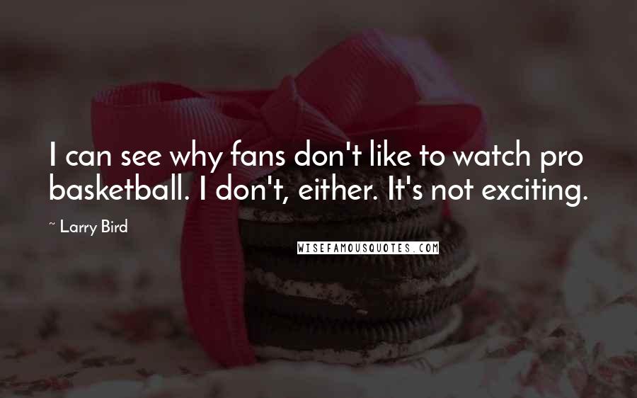 Larry Bird Quotes: I can see why fans don't like to watch pro basketball. I don't, either. It's not exciting.