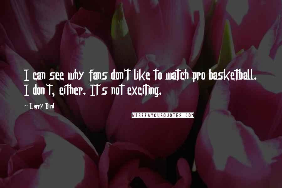 Larry Bird Quotes: I can see why fans don't like to watch pro basketball. I don't, either. It's not exciting.