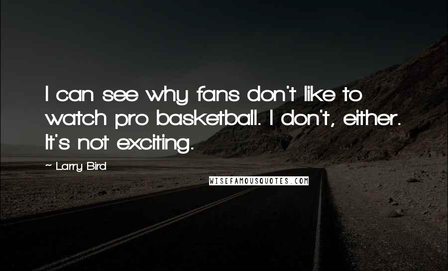Larry Bird Quotes: I can see why fans don't like to watch pro basketball. I don't, either. It's not exciting.