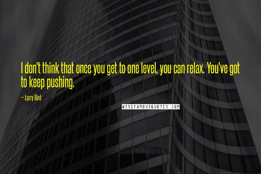 Larry Bird Quotes: I don't think that once you get to one level, you can relax. You've got to keep pushing.