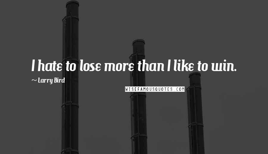 Larry Bird Quotes: I hate to lose more than I like to win.