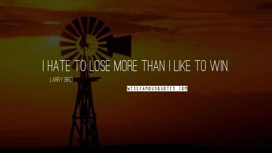 Larry Bird Quotes: I hate to lose more than I like to win.