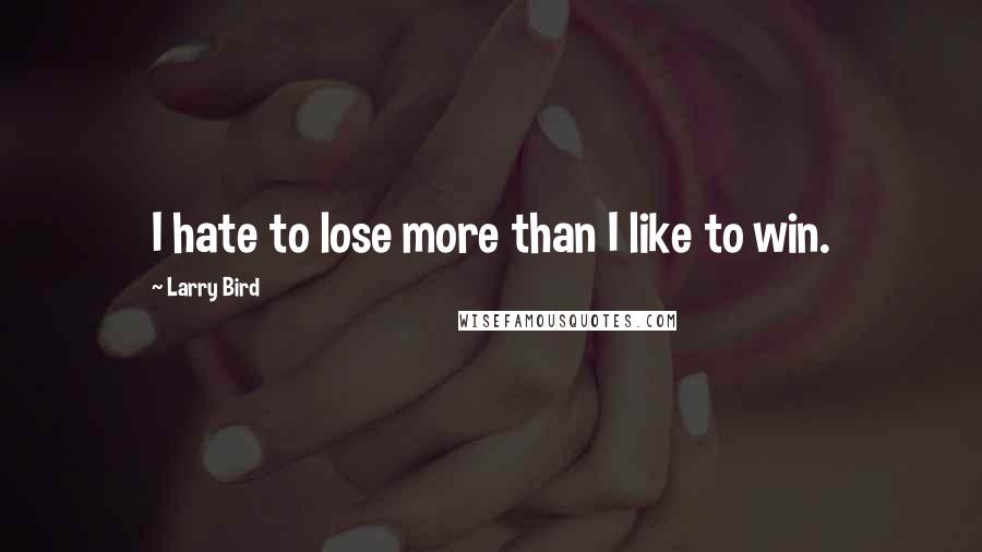 Larry Bird Quotes: I hate to lose more than I like to win.