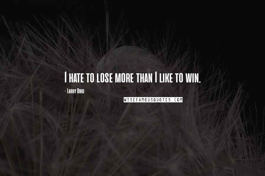 Larry Bird Quotes: I hate to lose more than I like to win.