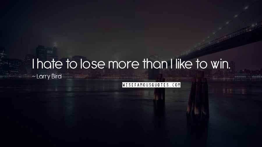 Larry Bird Quotes: I hate to lose more than I like to win.