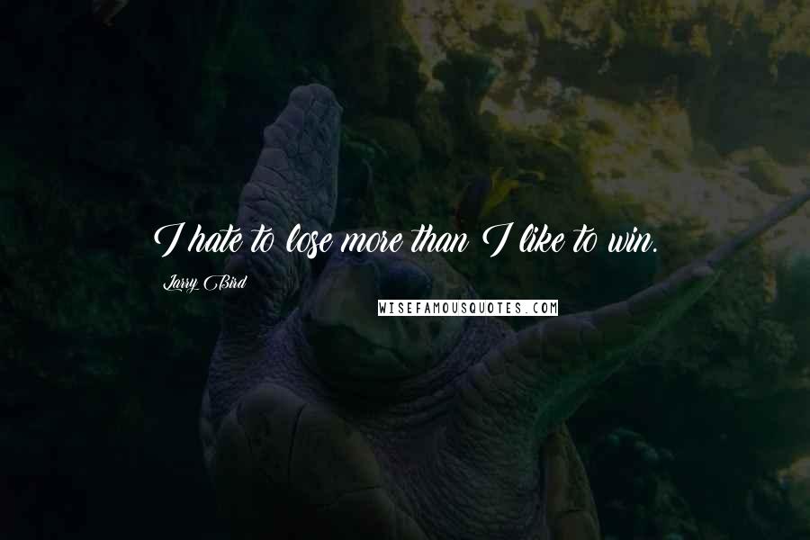 Larry Bird Quotes: I hate to lose more than I like to win.