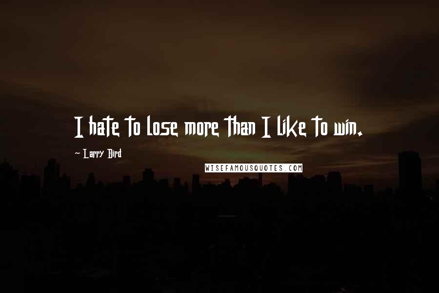 Larry Bird Quotes: I hate to lose more than I like to win.