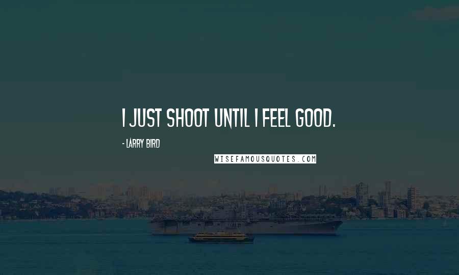 Larry Bird Quotes: I just shoot until I feel good.