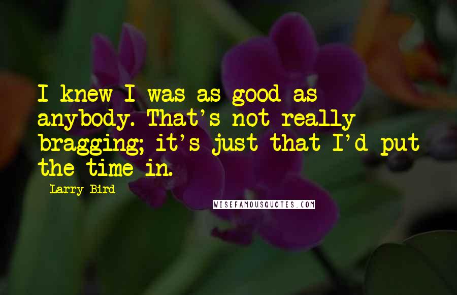 Larry Bird Quotes: I knew I was as good as anybody. That's not really bragging; it's just that I'd put the time in.