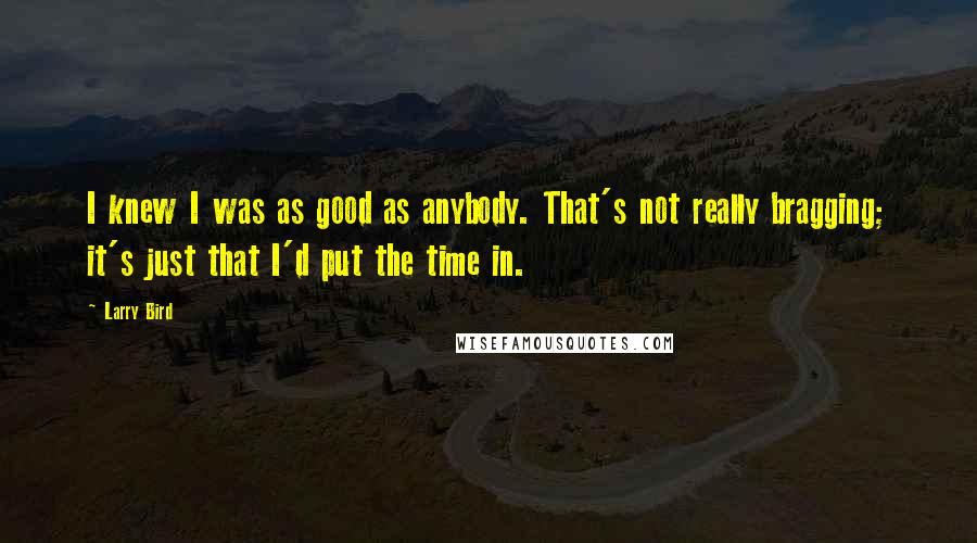 Larry Bird Quotes: I knew I was as good as anybody. That's not really bragging; it's just that I'd put the time in.