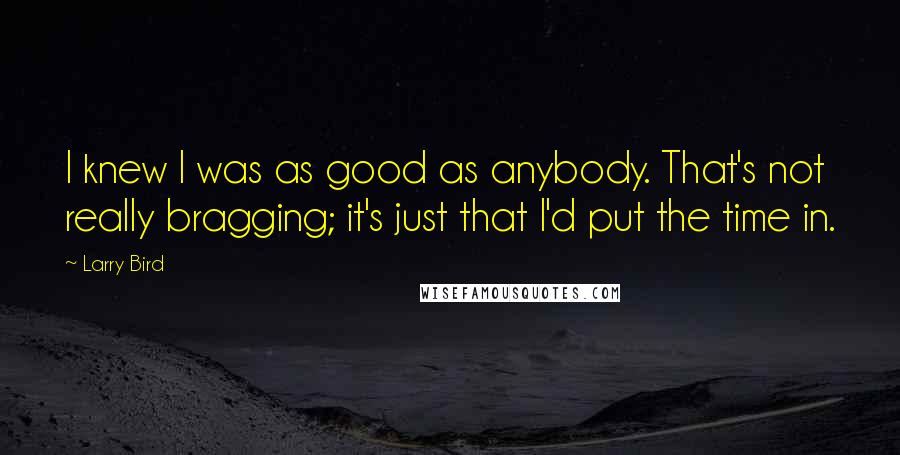 Larry Bird Quotes: I knew I was as good as anybody. That's not really bragging; it's just that I'd put the time in.