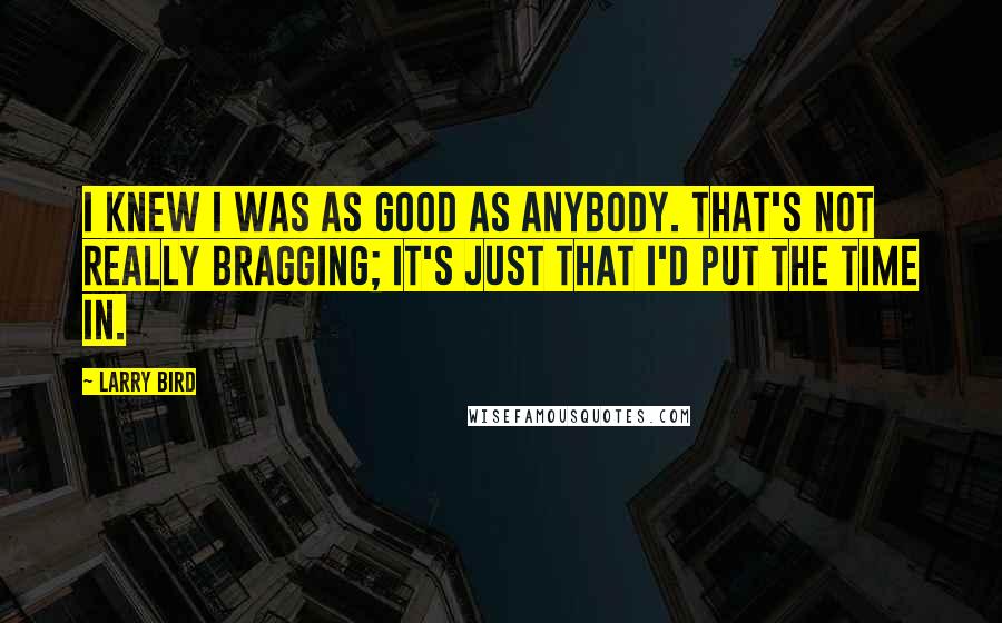 Larry Bird Quotes: I knew I was as good as anybody. That's not really bragging; it's just that I'd put the time in.