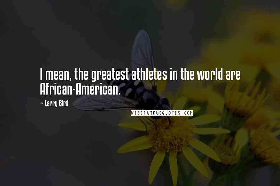 Larry Bird Quotes: I mean, the greatest athletes in the world are African-American.