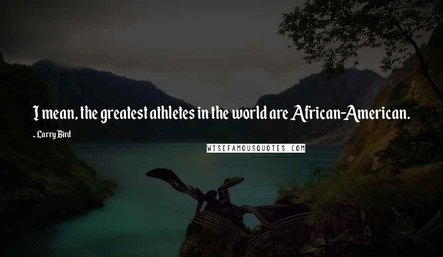 Larry Bird Quotes: I mean, the greatest athletes in the world are African-American.